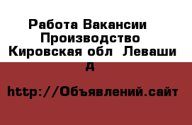 Работа Вакансии - Производство. Кировская обл.,Леваши д.